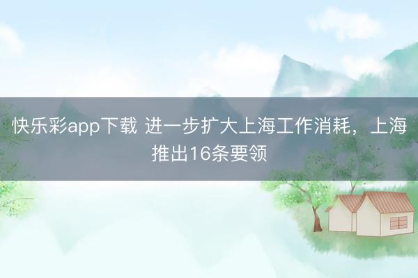 快乐彩app下载 进一步扩大上海工作消耗，上海推出16条要领