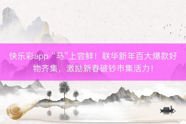 快乐彩app “马”上尝鲜！联华新年百大爆款好物齐集，激励新春破钞市集活力！