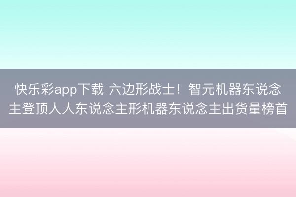 快乐彩app下载 六边形战士！智元机器东说念主登顶人人东说念主形机器东说念主出货量榜首