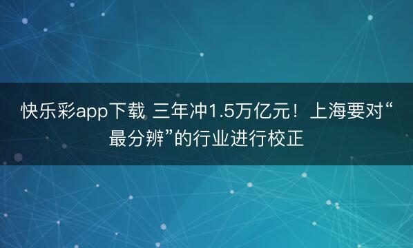 快乐彩app下载 三年冲1.5万亿元！上海要对“最分辨”的行业进行校正