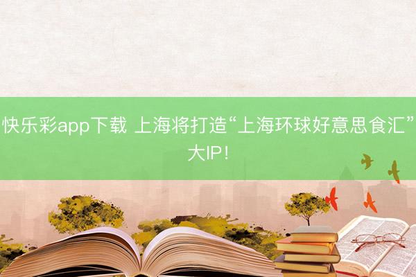 快乐彩app下载 上海将打造“上海环球好意思食汇”大IP！