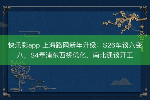 快乐彩app 上海路网新年升级：S26车谈六变八，S4奉浦东西桥优化，南北通谈开工