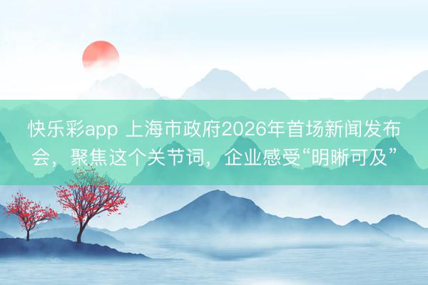 快乐彩app 上海市政府2026年首场新闻发布会,聚焦这个关节词,企业感受“明晰可及”