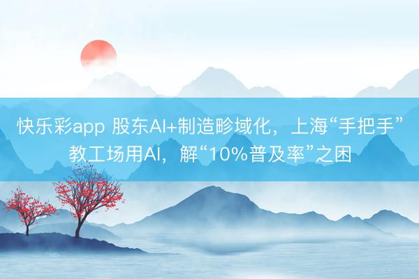 快乐彩app 股东AI+制造畛域化，上海“手把手”教工场用AI，解“10%普及率”之困