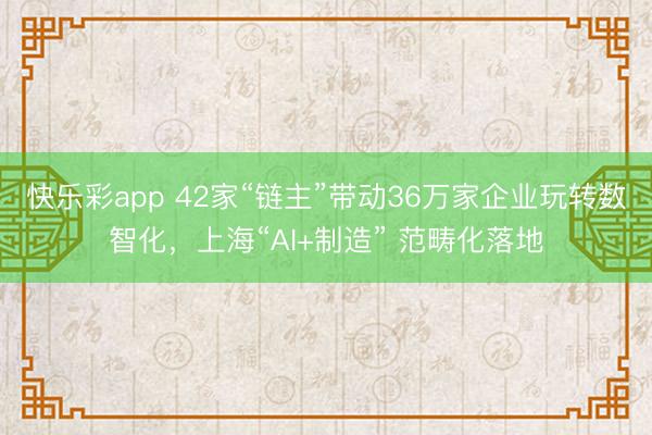 快乐彩app 42家“链主”带动36万家企业玩转数智化，上海“AI+制造” 范畴化落地
