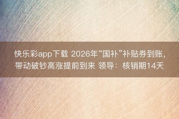 快乐彩app下载 2026年“国补”补贴券到账，带动破钞高涨提前到来 领导：核销期14天