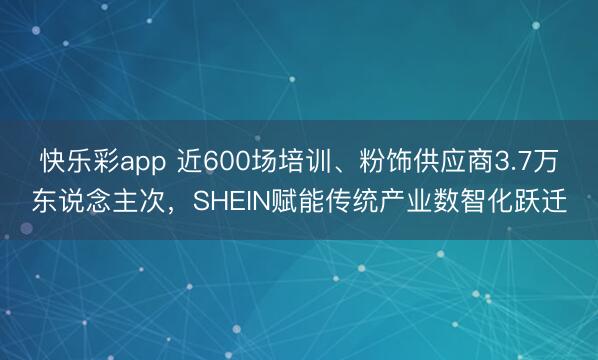 快乐彩app 近600场培训、粉饰供应商3.7万东说念主次，SHEIN赋能传统产业数智化跃迁
