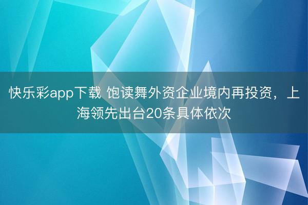 快乐彩app下载 饱读舞外资企业境内再投资，上海领先出台20条具体依次