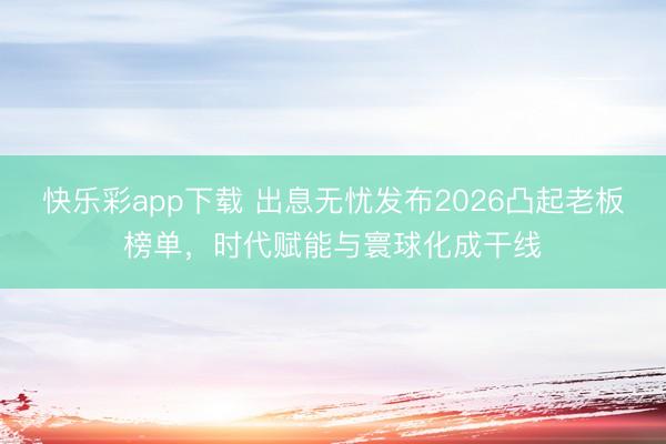 快乐彩app下载 出息无忧发布2026凸起老板榜单，时代赋能与寰球化成干线