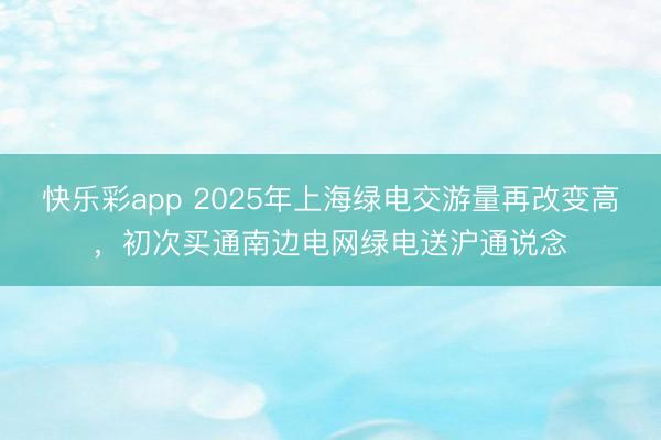 快乐彩app 2025年上海绿电交游量再改变高,初次买通南边电网绿电送沪通说念