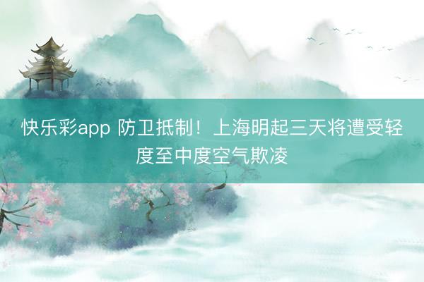 快乐彩app 防卫抵制！上海明起三天将遭受轻度至中度空气欺凌