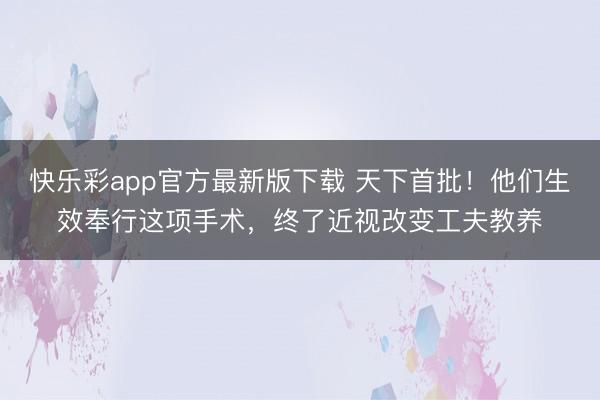 快乐彩app官方最新版下载 天下首批！他们生效奉行这项手术，终了近视改变工夫教养