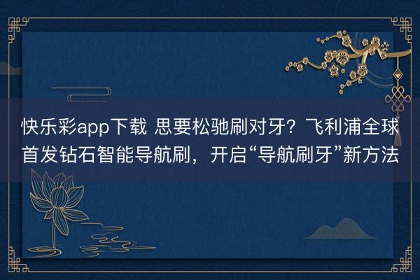 快乐彩app下载 思要松驰刷对牙？飞利浦全球首发钻石智能导航刷，开启“导航刷牙”新方法