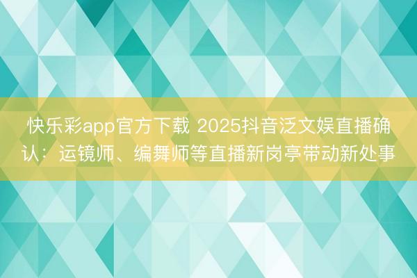 快乐彩app官方下载 2025抖音泛文娱直播确认：运镜师、编舞师等直播新岗亭带动新处事