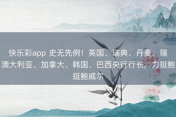 快乐彩app 史无先例！英国、瑞典、丹麦、瑞士、澳大利亚、加拿大、韩国、巴西央行行长，力挺鲍威尔