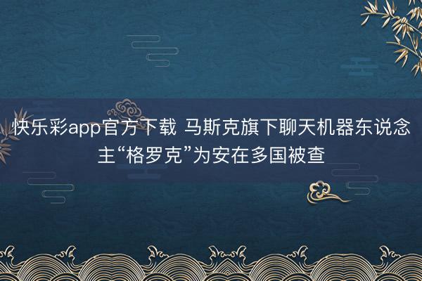 快乐彩app官方下载 马斯克旗下聊天机器东说念主“格罗克”为安在多国被查