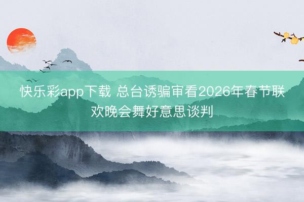 快乐彩app下载 总台诱骗审看2026年春节联欢晚会舞好意思谈判
