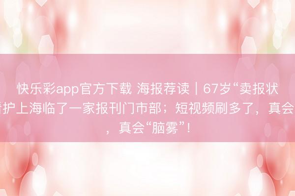 快乐彩app官方下载 海报荐读｜67岁“卖报状元”，看护上海临了一家报刊门市部；短视频刷多了，真会“脑雾”！