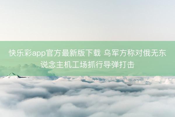 快乐彩app官方最新版下载 乌军方称对俄无东说念主机工场抓行导弹打击