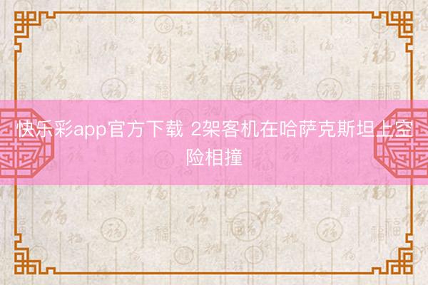 快乐彩app官方下载 2架客机在哈萨克斯坦上空险相撞