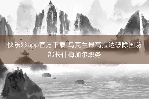 快乐彩app官方下载 乌克兰最高拉达破除国防部长什梅加尔职务