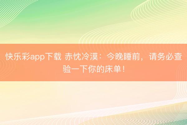 快乐彩app下载 赤忱冷漠：今晚睡前，请务必查验一下你的床单！
