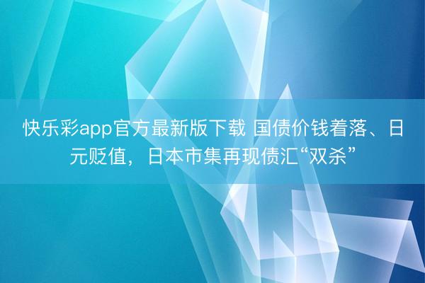 快乐彩app官方最新版下载 国债价钱着落、日元贬值，日本市集再现债汇“双杀”