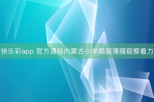 快乐彩app 官方通报内蒙古小学顺服薄膜窥察着力