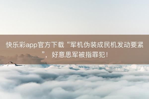 快乐彩app官方下载 “军机伪装成民机发动要紧”，好意思军被指罪犯！
