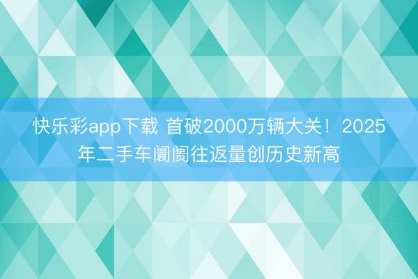 快乐彩app下载 首破2000万辆大关！2025年二手车阛阓往返量创历史新高
