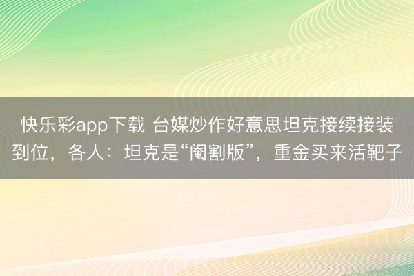 快乐彩app下载 台媒炒作好意思坦克接续接装到位，各人：坦克是“阉割版”，重金买来活靶子