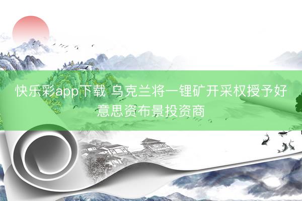 快乐彩app下载 乌克兰将一锂矿开采权授予好意思资布景投资商