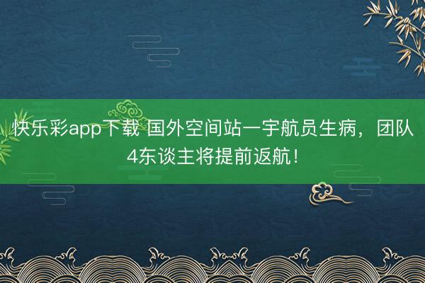 快乐彩app下载 国外空间站一宇航员生病，团队4东谈主将提前返航！