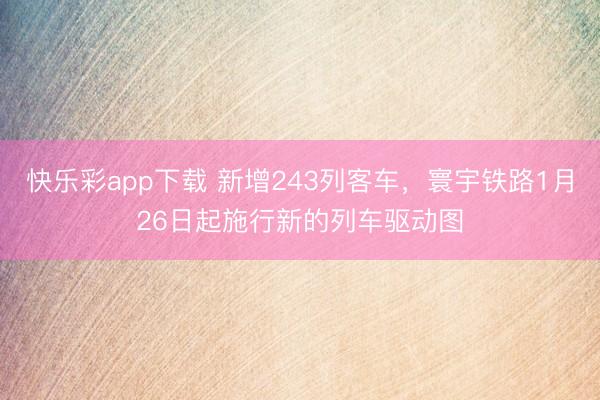 快乐彩app下载 新增243列客车，寰宇铁路1月26日起施行新的列车驱动图