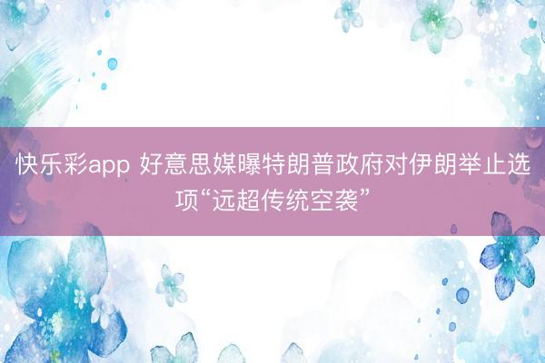 快乐彩app 好意思媒曝特朗普政府对伊朗举止选项“远超传统空袭”