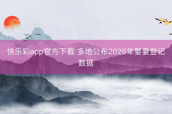 快乐彩app官方下载 多地公布2025年娶妻登记数据