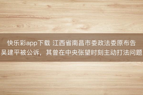 快乐彩app下载 江西省南昌市委政法委原布告吴建平被公诉，其曾在中央张望时刻主动打法问题
