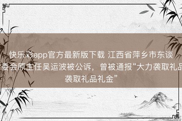 快乐彩app官方最新版下载 江西省萍乡市东谈主大常委会原主任吴运波被公诉，曾被通报“大力袭取礼品礼金”