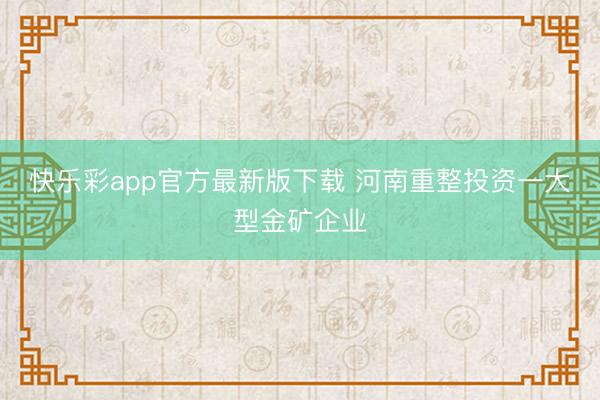快乐彩app官方最新版下载 河南重整投资一大型金矿企业