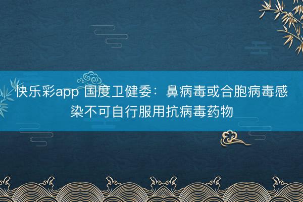 快乐彩app 国度卫健委：鼻病毒或合胞病毒感染不可自行服用抗病毒药物