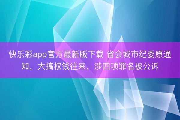 快乐彩app官方最新版下载 省会城市纪委原通知，大搞权钱往来，涉四项罪名被公诉