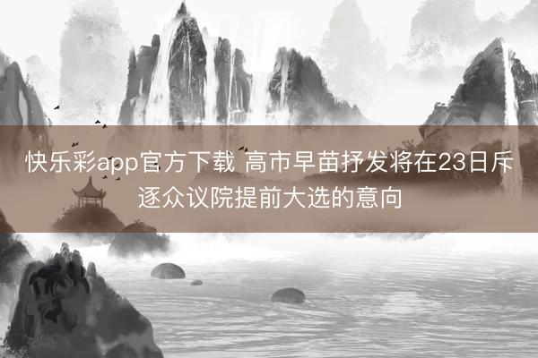 快乐彩app官方下载 高市早苗抒发将在23日斥逐众议院提前大选的意向
