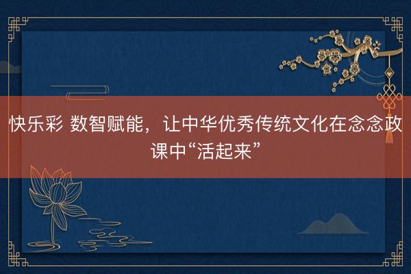 快乐彩 数智赋能,让中华优秀传统文化在念念政课中“活起来”