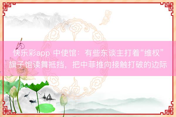 快乐彩app 中使馆：有些东谈主打着“维权”旗子饱读舞抵挡，把中菲推向接触打破的边际