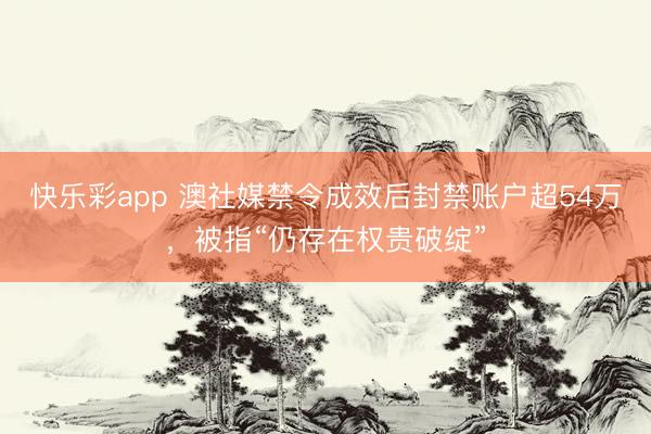 快乐彩app 澳社媒禁令成效后封禁账户超54万，被指“仍存在权贵破绽”