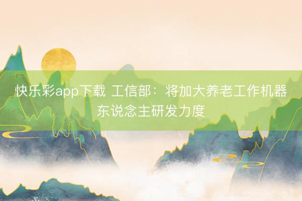 快乐彩app下载 工信部：将加大养老工作机器东说念主研发力度