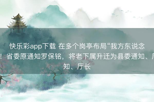 快乐彩app下载 在多个岗亭布局“我方东说念主”！省委原通知罗保铭，将老下属升迁为县委通知、厅长