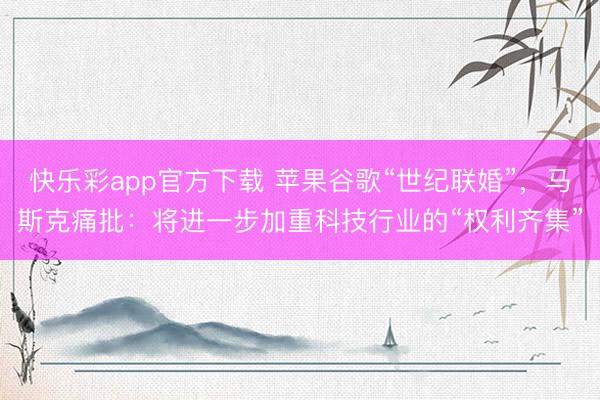 快乐彩app官方下载 苹果谷歌“世纪联婚”,马斯克痛批:将进一步加重科技行业的“权利齐集”