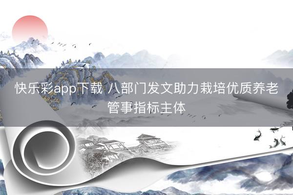 快乐彩app下载 八部门发文助力栽培优质养老管事指标主体