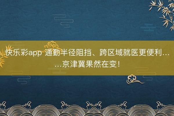 快乐彩app 通勤半径阻挡、跨区域就医更便利……京津冀果然在变！